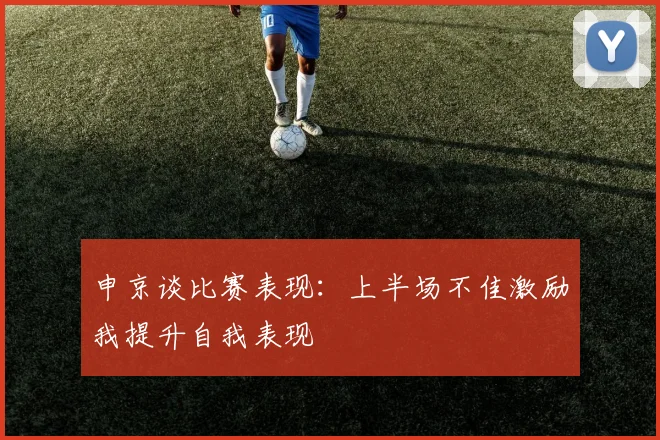 申京谈比赛表现：上半场不佳激励我提升自我表现
