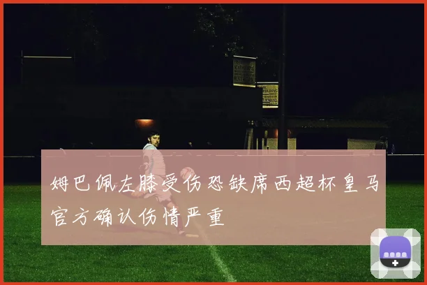 姆巴佩左膝受伤恐缺席西超杯皇马官方确认伤情严重