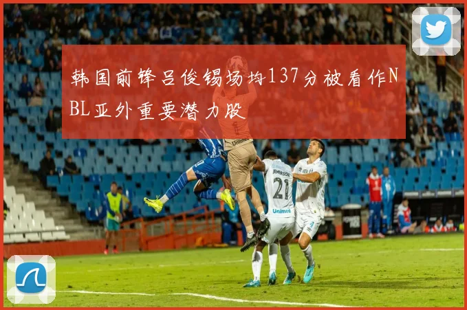 韩国前锋吕俊锡场均137分被看作NBL亚外重要潜力股