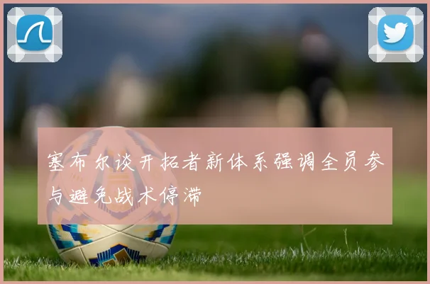 塞布尔谈开拓者新体系强调全员参与避免战术停滞