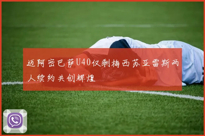 迈阿密巴萨U40仅剩梅西苏亚雷斯两人续约共创辉煌