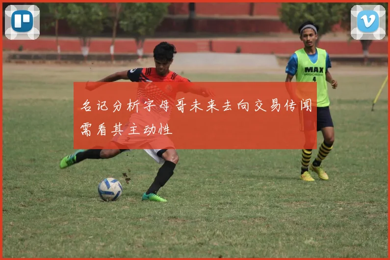 名记分析字母哥未来去向交易传闻需看其主动性
