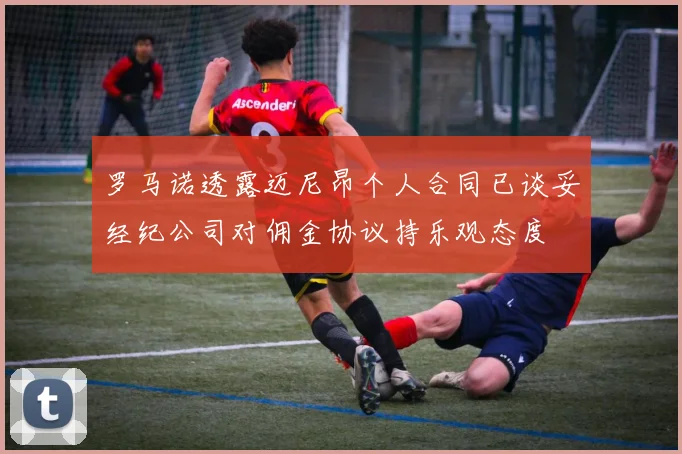 罗马诺透露迈尼昂个人合同已谈妥经纪公司对佣金协议持乐观态度