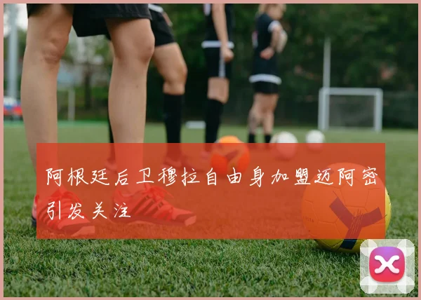 阿根廷后卫穆拉自由身加盟迈阿密引发关注