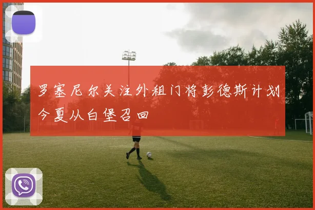 罗塞尼尔关注外租门将彭德斯计划今夏从白堡召回