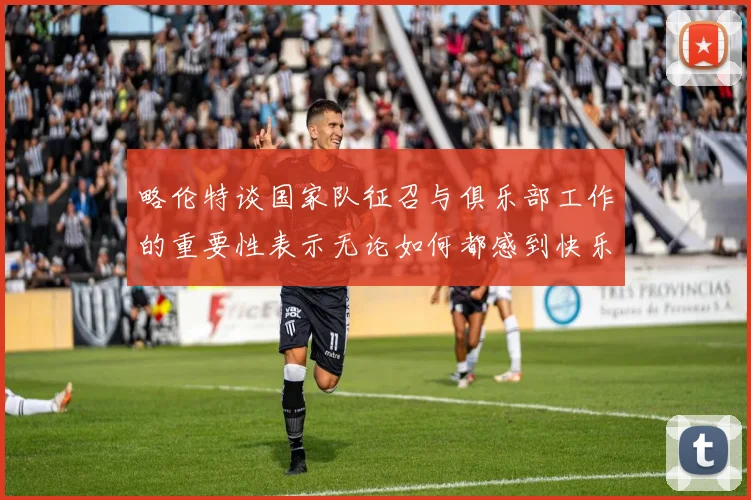 略伦特谈国家队征召与俱乐部工作的重要性表示无论如何都感到快乐