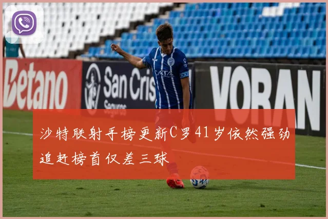 沙特联射手榜更新C罗41岁依然强劲追赶榜首仅差三球