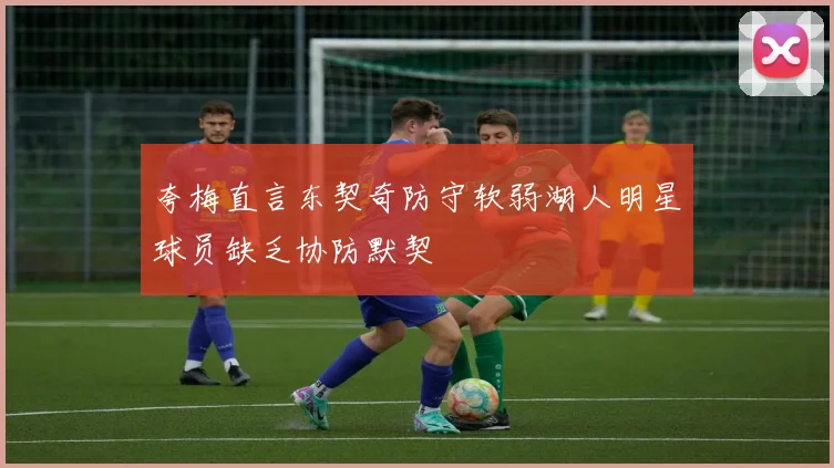 夸梅直言东契奇防守软弱湖人明星球员缺乏协防默契