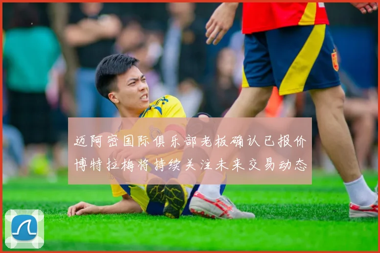迈阿密国际俱乐部老板确认已报价博特拉梅将持续关注未来交易动态