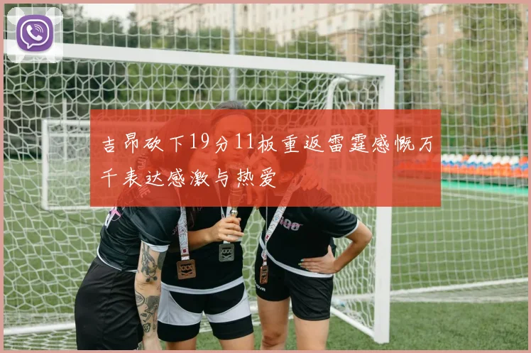 吉昂砍下19分11板重返雷霆感慨万千表达感激与热爱