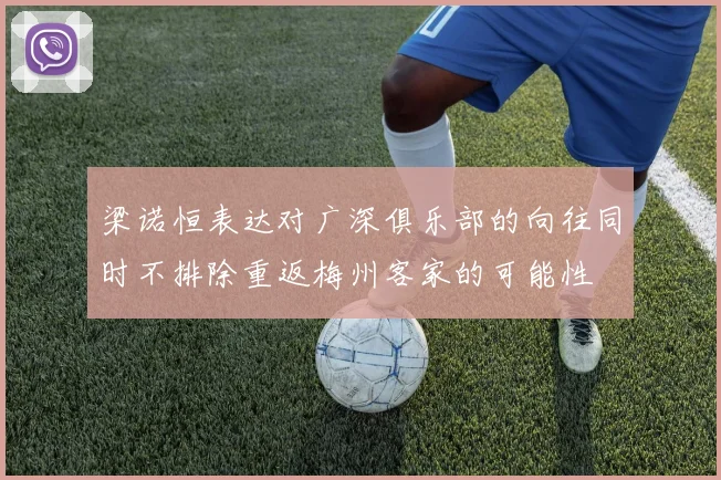 梁诺恒表达对广深俱乐部的向往同时不排除重返梅州客家的可能性