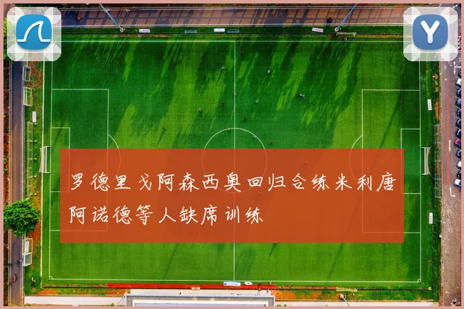 罗德里戈阿森西奥回归合练米利唐阿诺德等人缺席训练