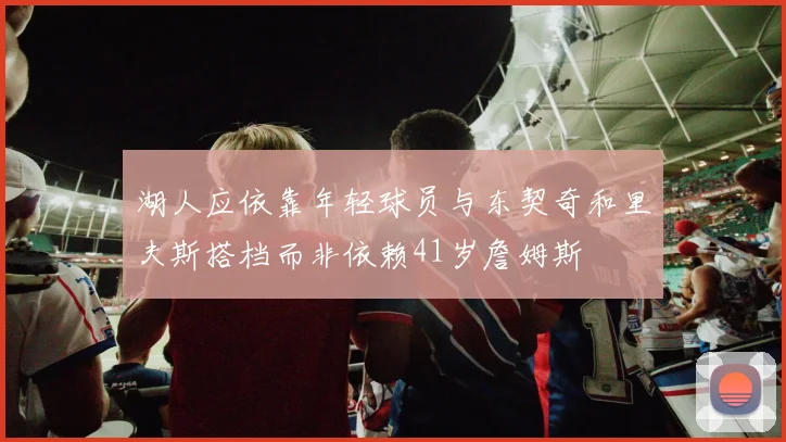 湖人应依靠年轻球员与东契奇和里夫斯搭档而非依赖41岁詹姆斯