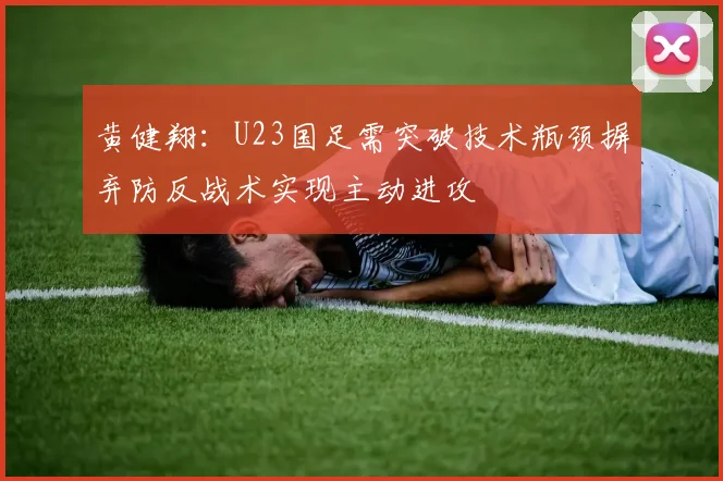 黄健翔：U23国足需突破技术瓶颈摒弃防反战术实现主动进攻
