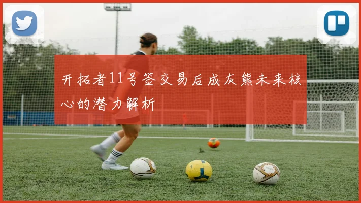 开拓者11号签交易后成灰熊未来核心的潜力解析