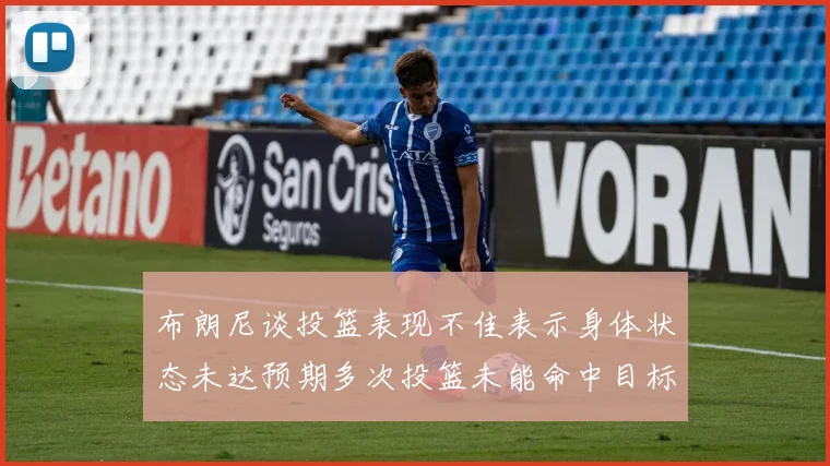 布朗尼谈投篮表现不佳表示身体状态未达预期多次投篮未能命中目标