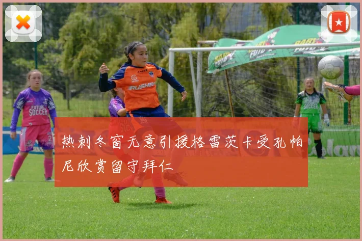 热刺冬窗无意引援格雷茨卡受孔帕尼欣赏留守拜仁