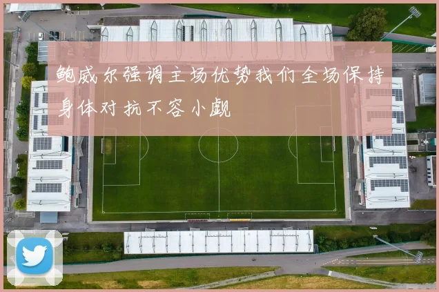 鲍威尔强调主场优势我们全场保持身体对抗不容小觑