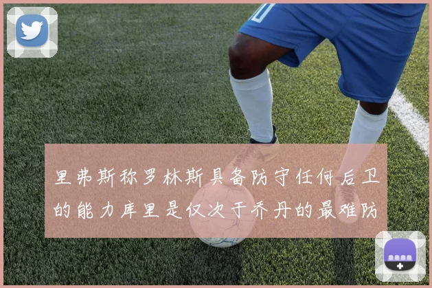 里弗斯称罗林斯具备防守任何后卫的能力库里是仅次于乔丹的最难防守球员