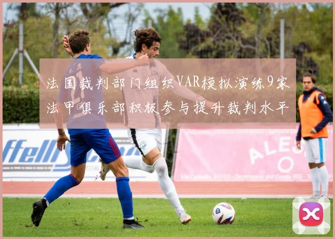法国裁判部门组织VAR模拟演练9家法甲俱乐部积极参与提升裁判水平