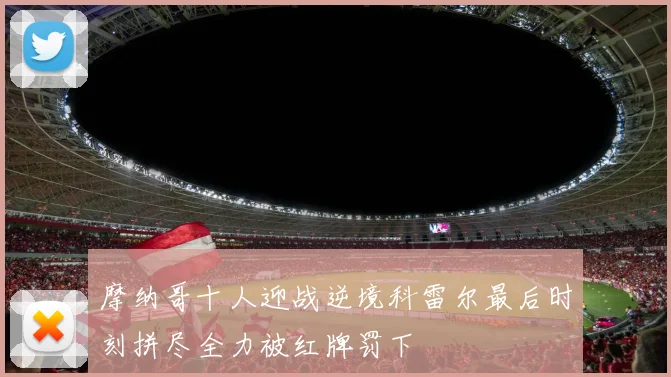 摩纳哥十人迎战逆境科雷尔最后时刻拼尽全力被红牌罚下