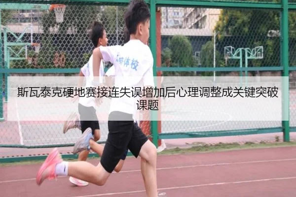 斯瓦泰克硬地赛接连失误增加后心理调整成关键突破课题